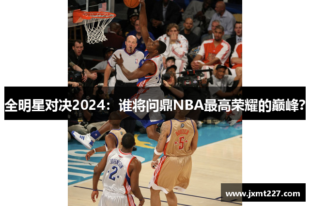 全明星对决2024：谁将问鼎NBA最高荣耀的巅峰？