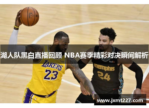 湖人队黑白直播回顾 NBA赛季精彩对决瞬间解析